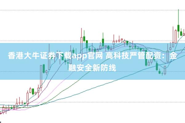 香港大牛证券下载app官网 高科技严管配资：金融安全新防线