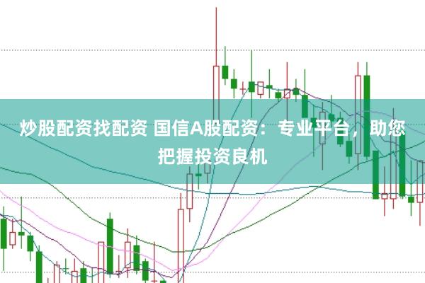 炒股配资找配资 国信A股配资：专业平台，助您把握投资良机