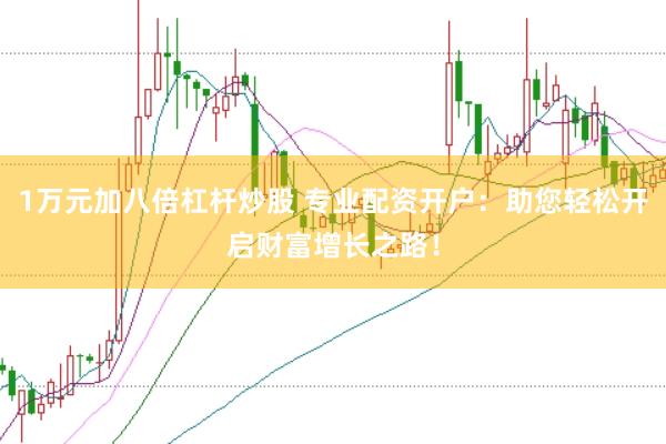 1万元加八倍杠杆炒股 专业配资开户：助您轻松开启财富增长之路！