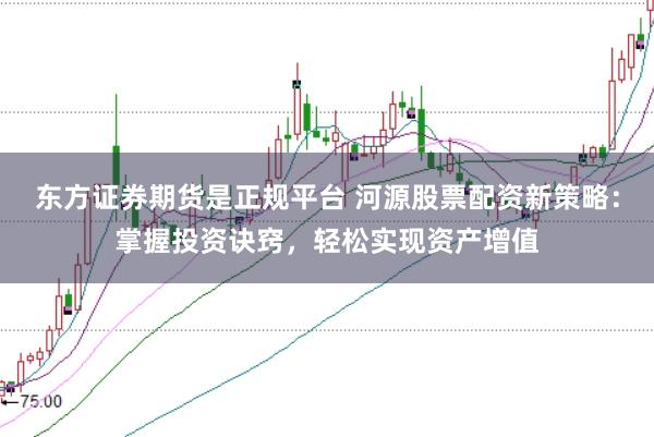 东方证券期货是正规平台 河源股票配资新策略：掌握投资诀窍，轻松实现资产增值