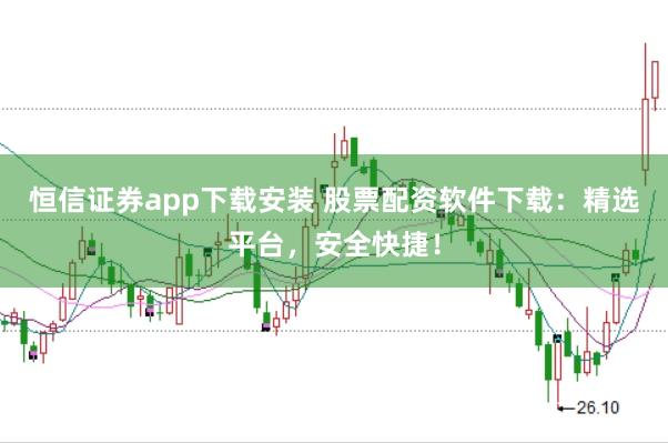 恒信证券app下载安装 股票配资软件下载：精选平台，安全快捷！