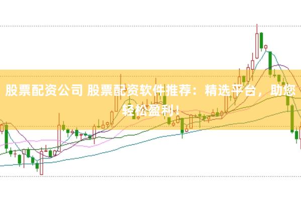 股票配资公司 股票配资软件推荐：精选平台，助您轻松盈利！