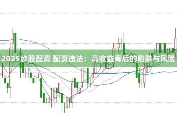 2025炒股配资 配资违法：高收益背后的陷阱与风险