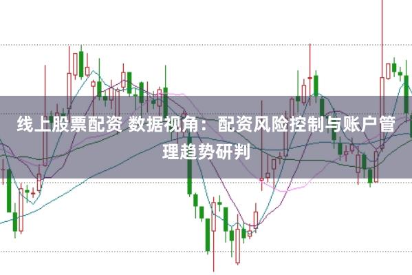 线上股票配资 数据视角：配资风险控制与账户管理趋势研判