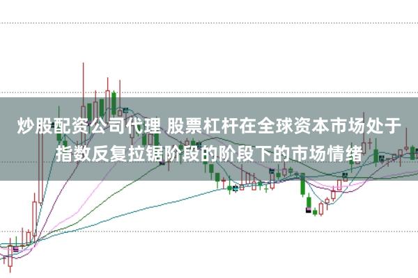炒股配资公司代理 股票杠杆在全球资本市场处于指数反复拉锯阶段的阶段下的市场情绪