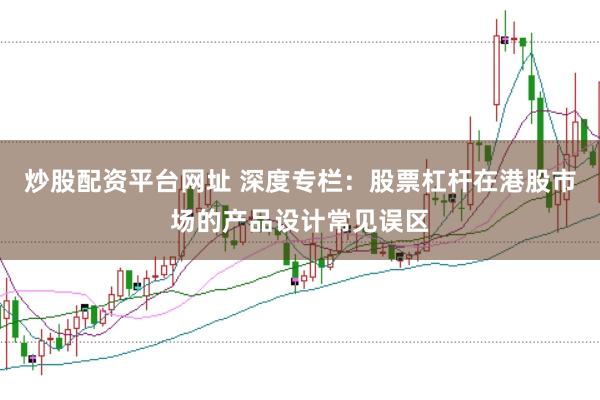 炒股配资平台网址 深度专栏：股票杠杆在港股市场的产品设计常见误区