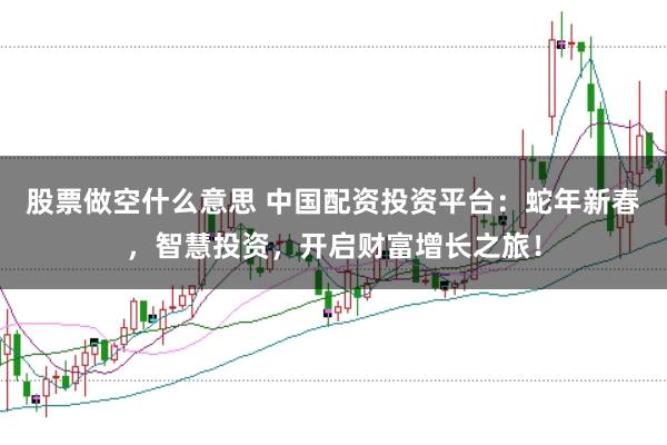 股票做空什么意思 中国配资投资平台：蛇年新春，智慧投资，开启财富增长之旅！