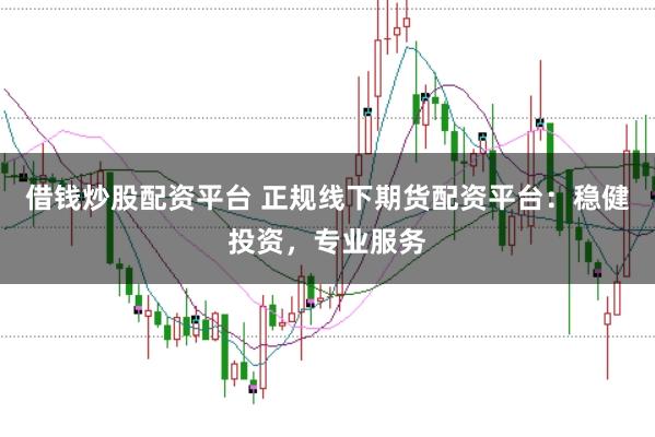 借钱炒股配资平台 正规线下期货配资平台：稳健投资，专业服务