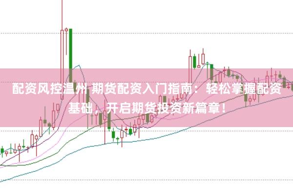 配资风控温州 期货配资入门指南：轻松掌握配资基础，开启期货投资新篇章！