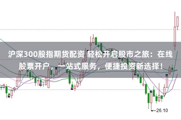 沪深300股指期货配资 轻松开启股市之旅：在线股票开户，一站式服务，便捷投资新选择！