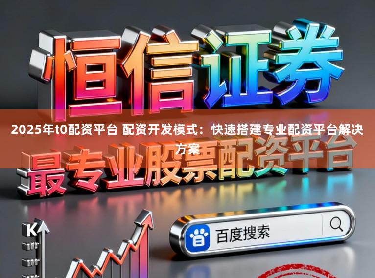2025年t0配资平台 配资开发模式：快速搭建专业配资平台解决方案