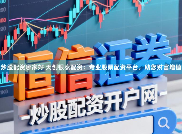 炒股配资哪家好 天创银泰配资：专业股票配资平台，助您财富增值