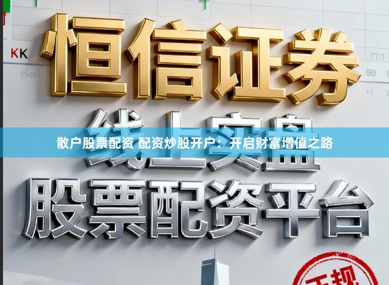 散户股票配资 配资炒股开户：开启财富增值之路