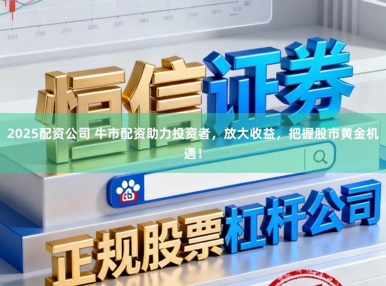 2025配资公司 牛市配资助力投资者，放大收益，把握股市黄金机遇！