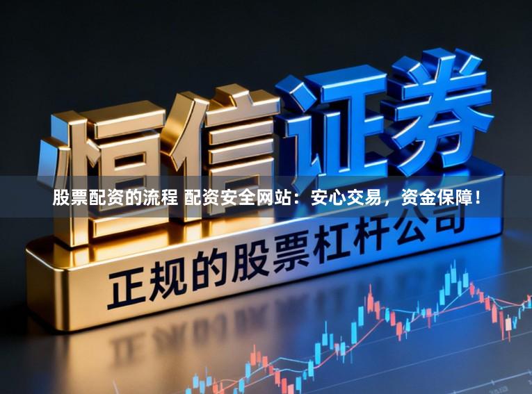 股票配资的流程 配资安全网站：安心交易，资金保障！