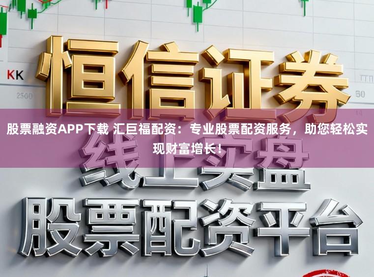 股票融资APP下载 汇巨福配资：专业股票配资服务，助您轻松实现财富增长！