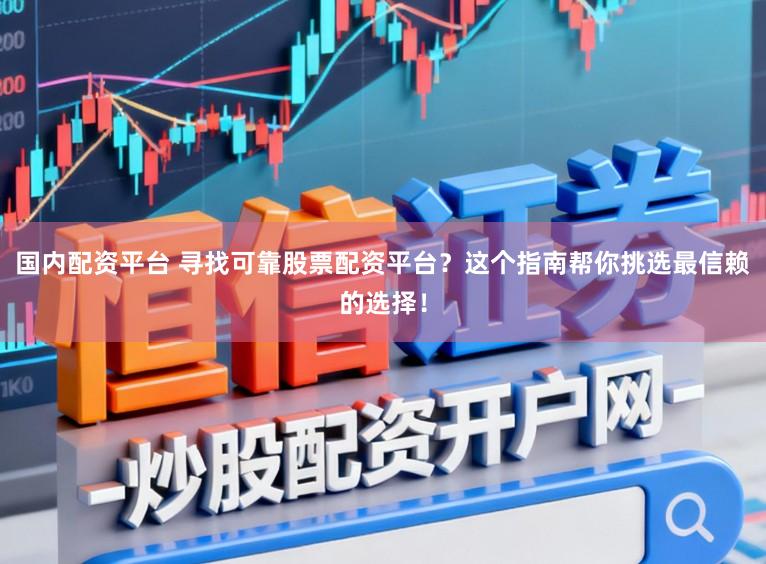 国内配资平台 寻找可靠股票配资平台？这个指南帮你挑选最信赖的选择！