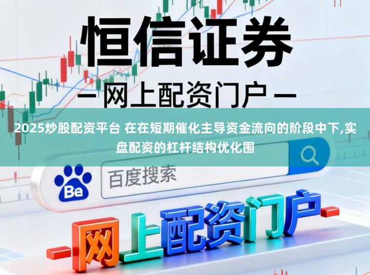 2025炒股配资平台 在在短期催化主导资金流向的阶段中下,实盘配资的杠杆结构优化围