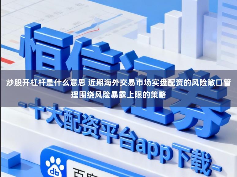 炒股开杠杆是什么意思 近期海外交易市场实盘配资的风险敞口管理围绕风险暴露上限的策略