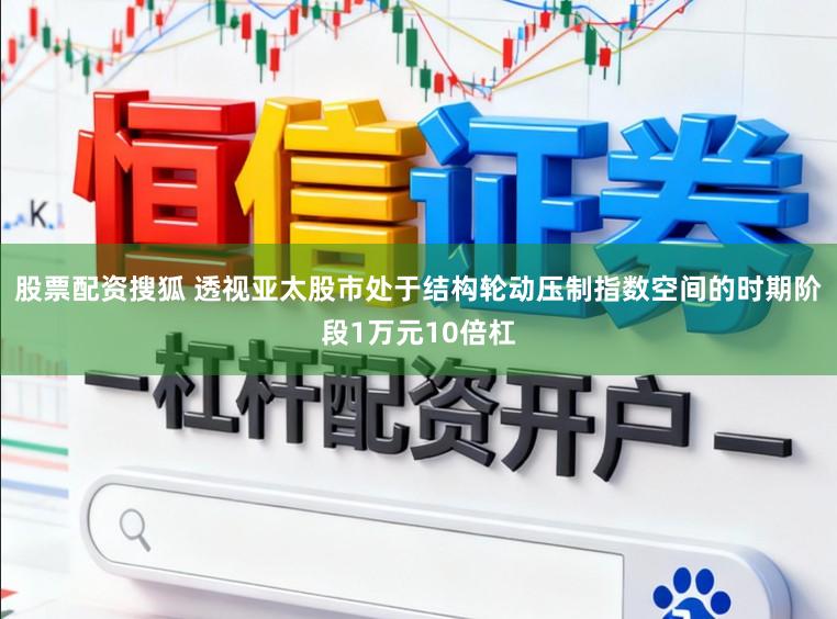 股票配资搜狐 透视亚太股市处于结构轮动压制指数空间的时期阶段1万元10倍杠