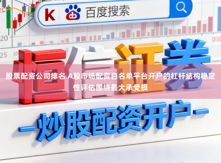 股票配资公司排名 A股市场配资白名单平台开户的杠杆结构稳定性评估围绕最大承受损