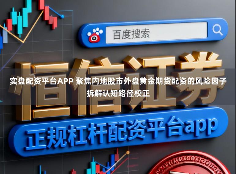 实盘配资平台APP 聚焦内地股市外盘黄金期货配资的风险因子拆解认知路径校正