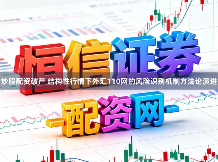炒股配资破产 结构性行情下外汇110网的风险识别机制方法论演进