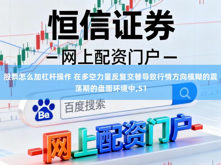 股票怎么加杠杆操作 在多空力量反复交替导致行情方向模糊的震荡期的盘面环境中,51