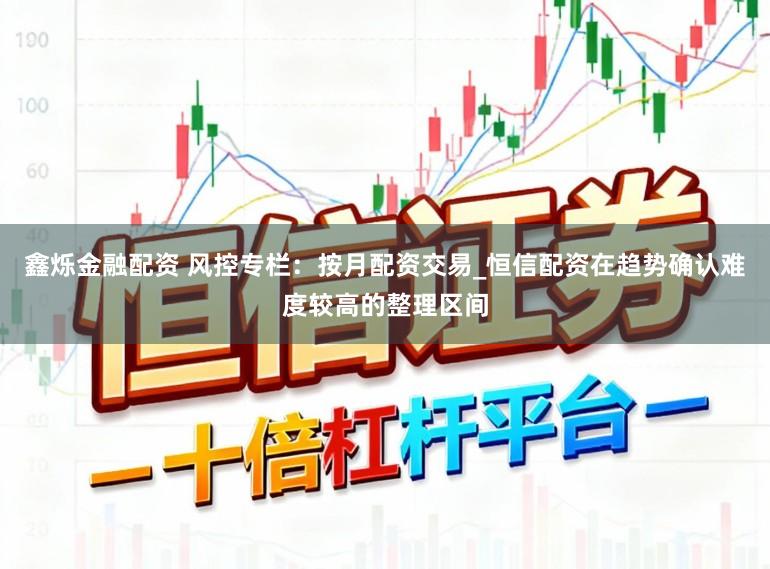 鑫烁金融配资 风控专栏：按月配资交易_恒信配资在趋势确认难度较高的整理区间
