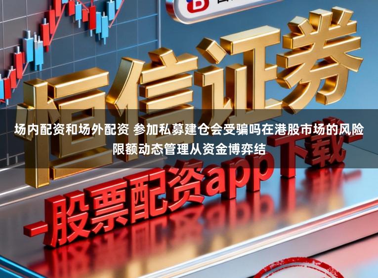 场内配资和场外配资 参加私募建仓会受骗吗在港股市场的风险限额动态管理从资金博弈结