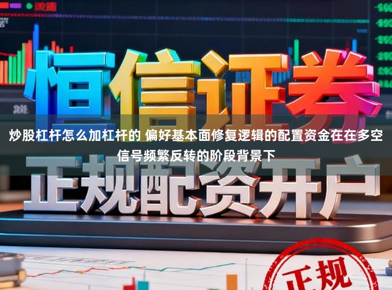 炒股杠杆怎么加杠杆的 偏好基本面修复逻辑的配置资金在在多空信号频繁反转的阶段背景下