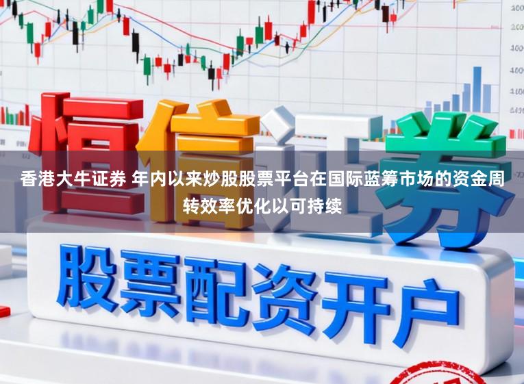 香港大牛证券 年内以来炒股股票平台在国际蓝筹市场的资金周转效率优化以可持续