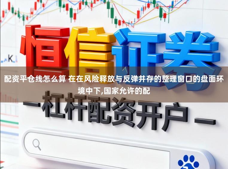 配资平仓线怎么算 在在风险释放与反弹并存的整理窗口的盘面环境中下,国家允许的配