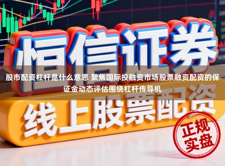 股市配资杠杆是什么意思 聚焦国际投融资市场股票融资配资的保证金动态评估围绕杠杆传导机