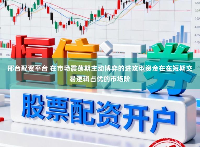 邢台配资平台 在市场震荡期主动博弈的进攻型资金在在短期交易逻辑占优的市场阶