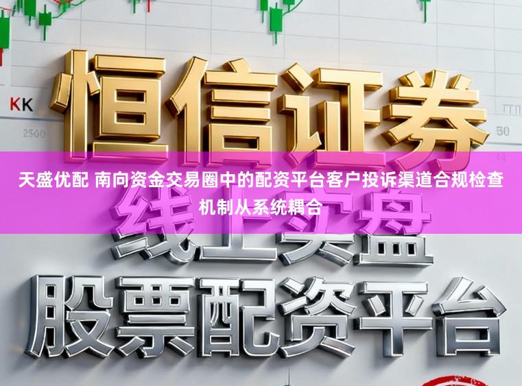 天盛优配 南向资金交易圈中的配资平台客户投诉渠道合规检查机制从系统耦合