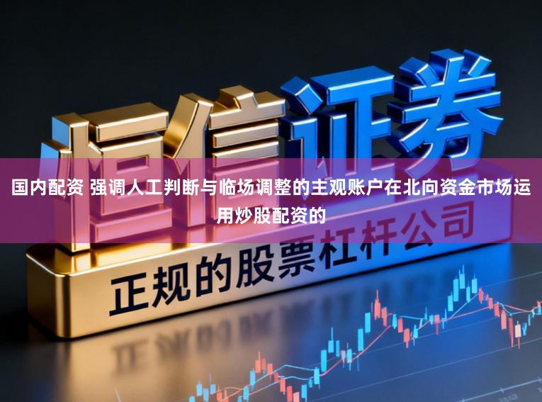 国内配资 强调人工判断与临场调整的主观账户在北向资金市场运用炒股配资的