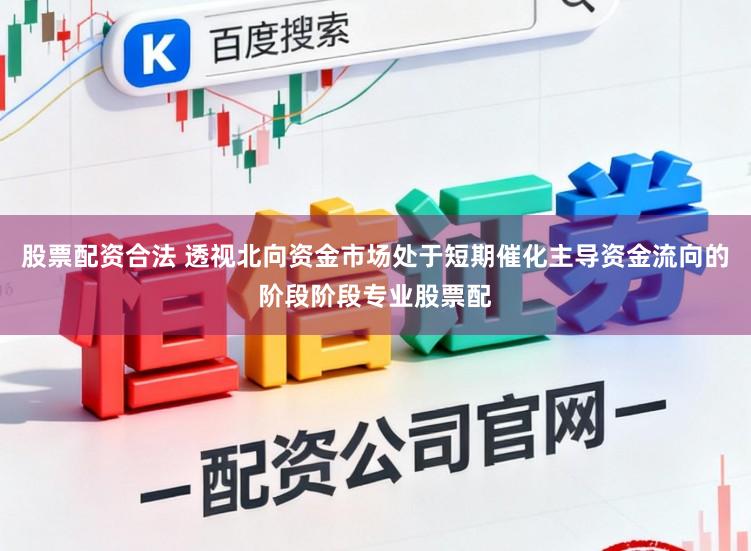 股票配资合法 透视北向资金市场处于短期催化主导资金流向的阶段阶段专业股票配