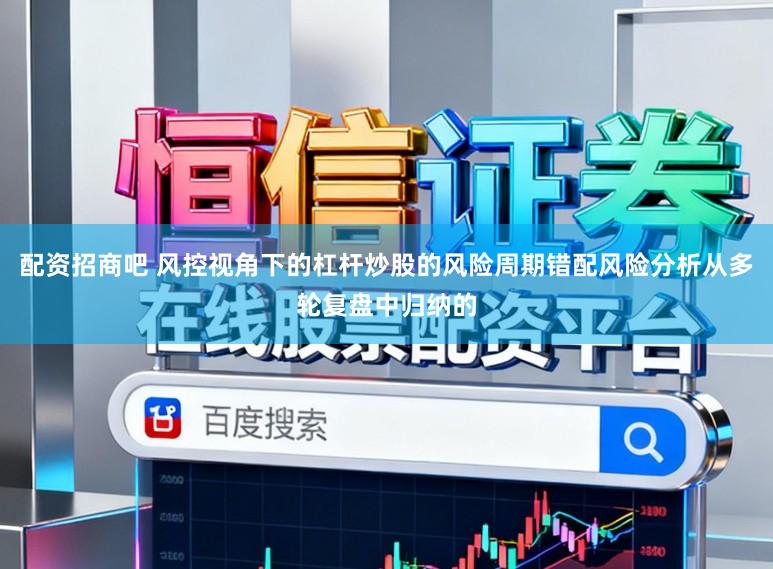 配资招商吧 风控视角下的杠杆炒股的风险周期错配风险分析从多轮复盘中归纳的