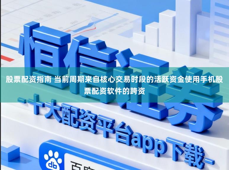股票配资指南 当前周期来自核心交易时段的活跃资金使用手机股票配资软件的跨资
