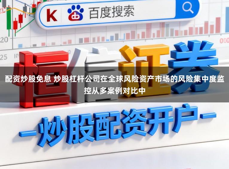 配资炒股免息 炒股杠杆公司在全球风险资产市场的风险集中度监控从多案例对比中