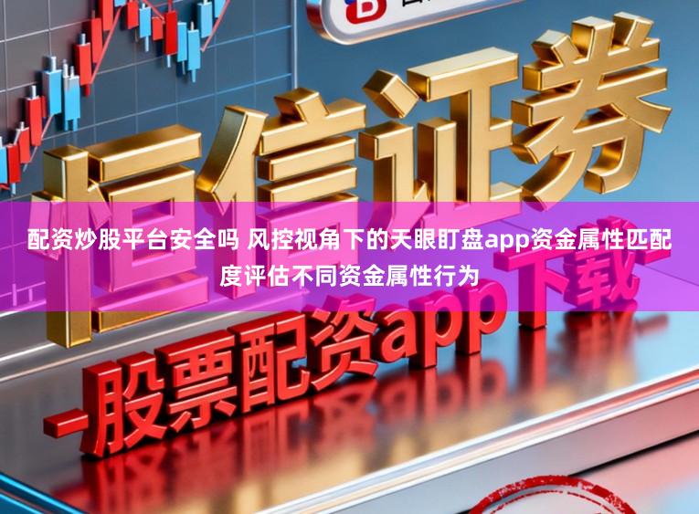 配资炒股平台安全吗 风控视角下的天眼盯盘app资金属性匹配度评估不同资金属性行为