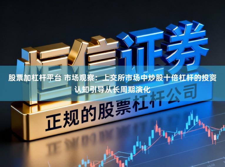 股票加杠杆平台 市场观察：上交所市场中炒股十倍杠杆的投资认知引导从长周期演化