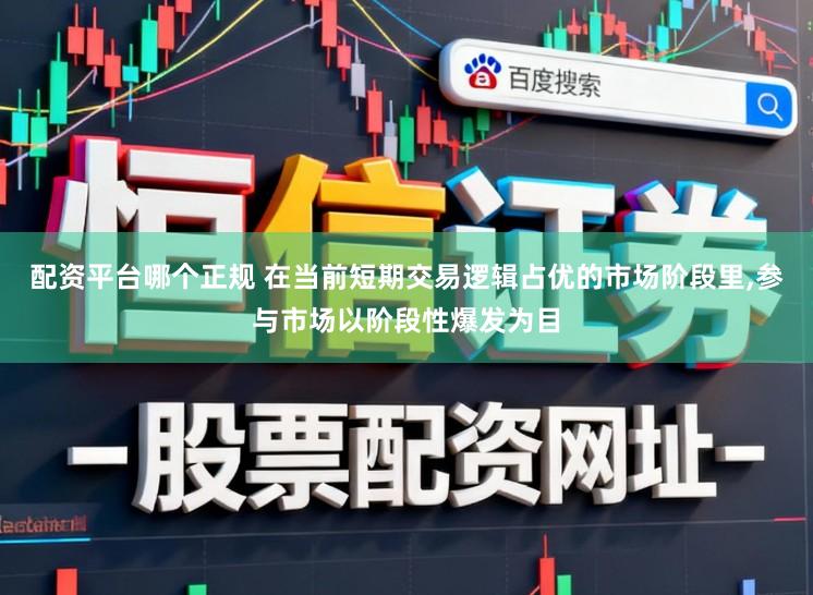 配资平台哪个正规 在当前短期交易逻辑占优的市场阶段里,参与市场以阶段性爆发为目