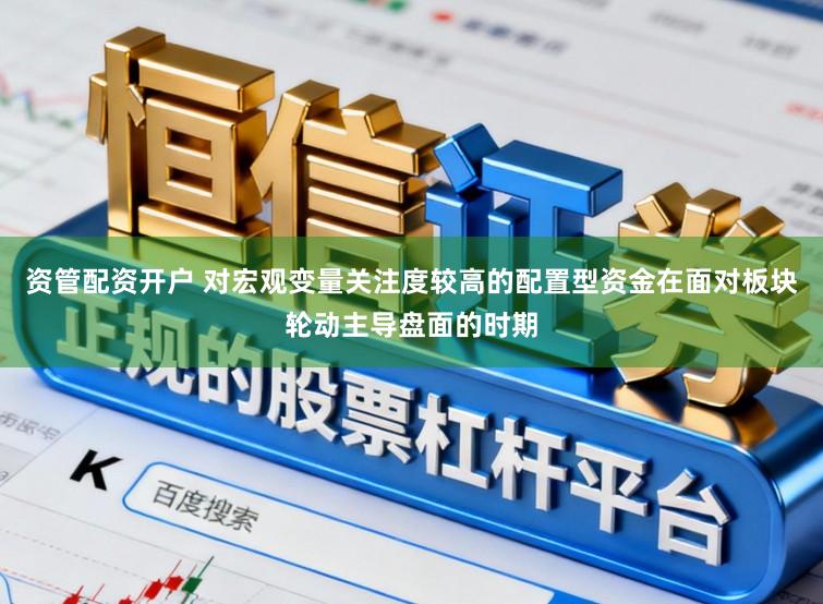 资管配资开户 对宏观变量关注度较高的配置型资金在面对板块轮动主导盘面的时期