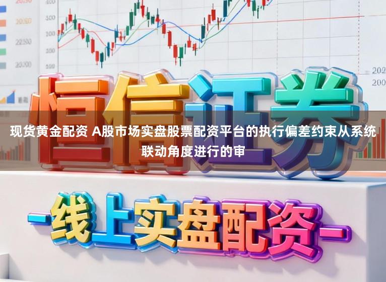 现货黄金配资 A股市场实盘股票配资平台的执行偏差约束从系统联动角度进行的审