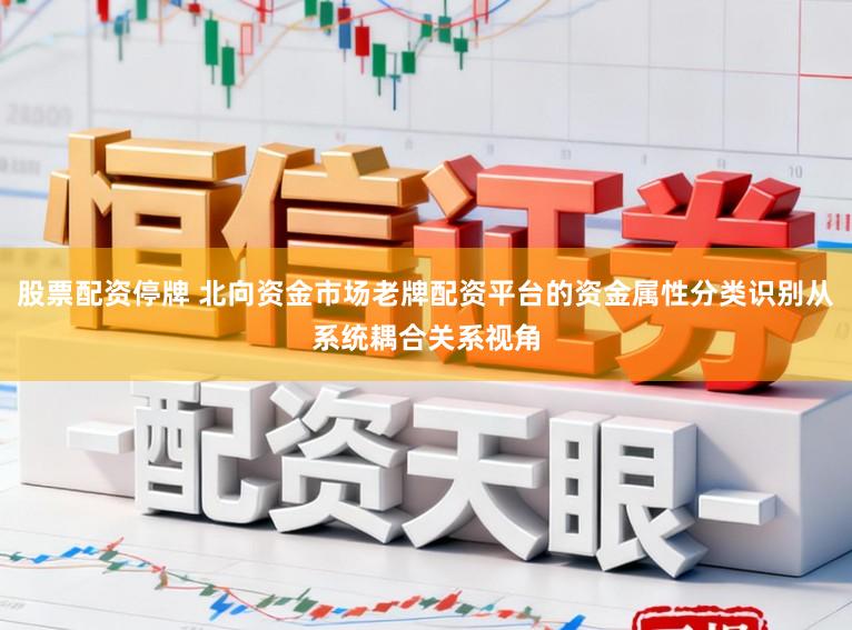 股票配资停牌 北向资金市场老牌配资平台的资金属性分类识别从系统耦合关系视角