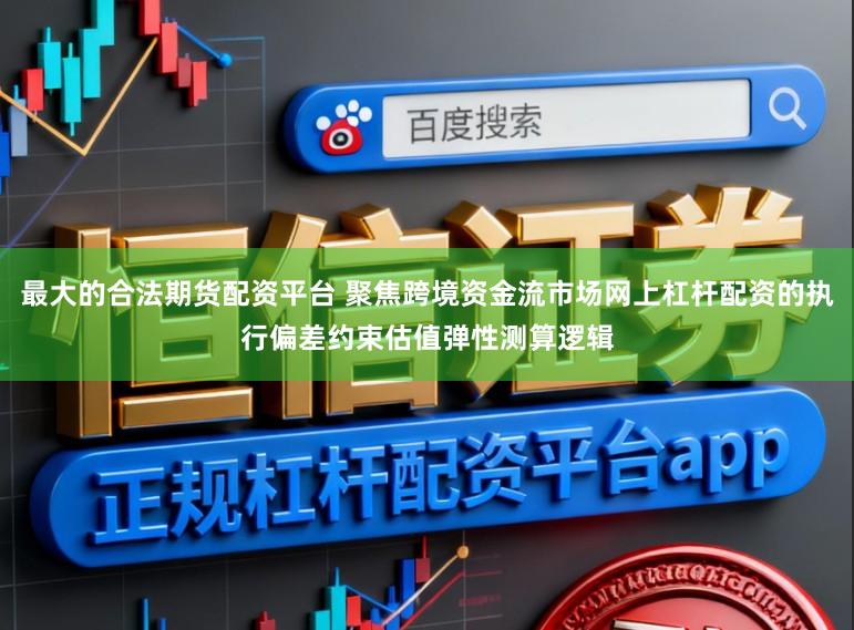 最大的合法期货配资平台 聚焦跨境资金流市场网上杠杆配资的执行偏差约束估值弹性测算逻辑