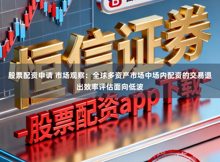 股票配资申请 市场观察：全球多资产市场中场内配资的交易退出效率评估面向低波