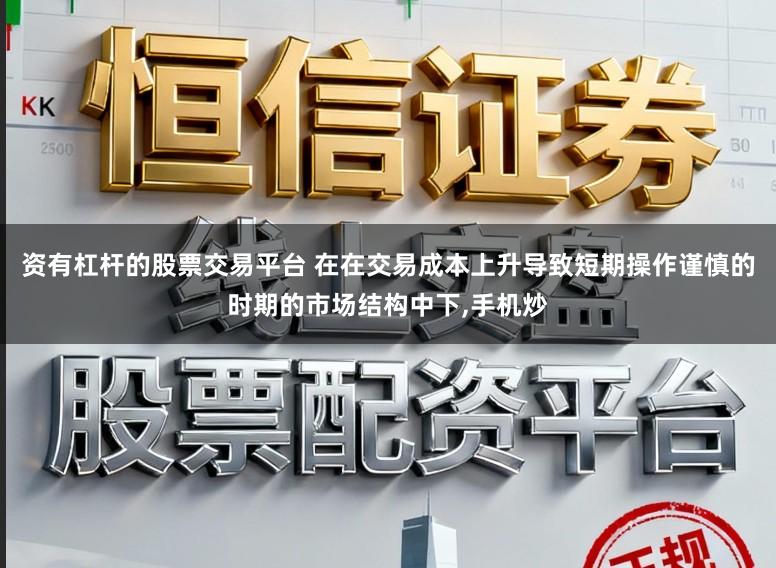 资有杠杆的股票交易平台 在在交易成本上升导致短期操作谨慎的时期的市场结构中下,手机炒